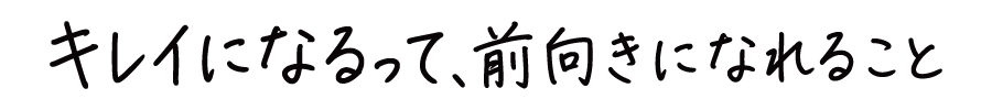 きれいになるって前向きになれること